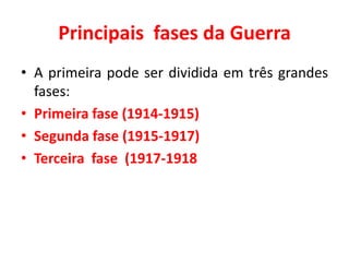 Principais fases da Guerra
• A primeira pode ser dividida em três grandes
fases:
• Primeira fase (1914-1915)
• Segunda fase (1915-1917)
• Terceira fase (1917-1918

 