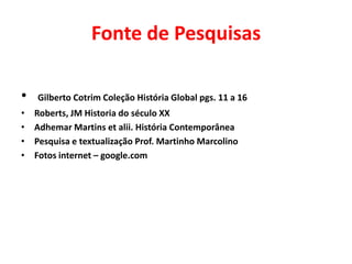 Fonte de Pesquisas
•
•
•
•
•

Gilberto Cotrim Coleção História Global pgs. 11 a 16
Roberts, JM Historia do século XX
Adhemar Martins et alii. História Contemporânea
Pesquisa e textualização Prof. Martinho Marcolino
Fotos internet – google.com

 