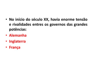 • No início do século XX, havia enorme tensão
e rivalidades entres os governos das grandes
potências:
• Alemanha
• Inglaterra
• França

 
