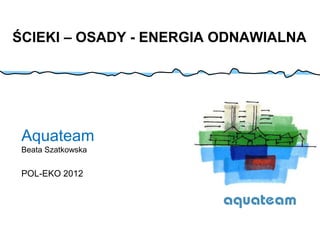 ŚCIEKI – OSADY - ENERGIA ODNAWIALNA




 Aquateam
 Beata Szatkowska


 POL-EKO 2012
 