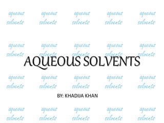AQUEOUS SOLVENTS
BY: KHADIJA KHAN
 