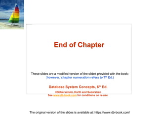 Database System Concepts, 6th Ed.
©Silberschatz, Korth and Sudarshan
See www.db-book.com for conditions on re-use
These slides are a modified version of the slides provided with the book:
(however, chapter numeration refers to 7th Ed.)
The original version of the slides is available at: https://www.db-book.com/
End of Chapter
 