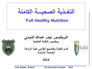 Prof. Hayder . Al-Domi The University of Jordan, 2018
‫الصحيـــــة‬ ‫التغـــذية‬
‫الكاملة‬
Full Healthy Nutrition
‫ال‬
‫بروفيسور‬
‫حيدر‬
‫الدومــي‬ ‫عبـدهللا‬
‫بروفيسور‬
‫ال‬
‫العالجية‬ ‫تغذية‬
‫اعـة‬
‫ر‬‫الز‬ ‫كليـة‬ ،‫الغذائي‬ ‫التصنيع‬‫و‬ ‫التغذية‬ ‫قسم‬
‫االردنيـــة‬ ‫الجـامعـة‬
2018
 
