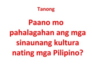 Tanong
Paano mo
pahalagahan ang mga
sinaunang kultura
nating mga Pilipino?
 