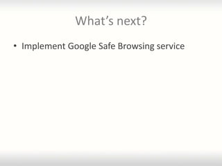 What’s next?
• Implement Google Safe Browsing service
 