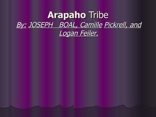 Arapaho  Tribe By:   JOSEPH  BOAL, Camille   Pickrell, and Logan Feiler . 