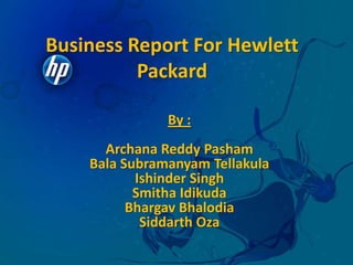 Business Report For Hewlett Packard By : Archana Reddy Pasham BalaSubramanyamTellakula Ishinder Singh SmithaIdikuda BhargavBhalodia SiddarthOza 