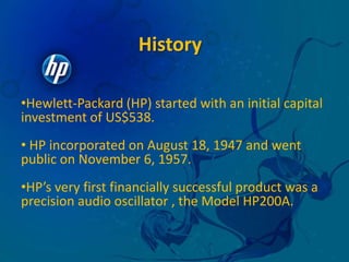 HP specializes in developing and manufacturing computing, data storage, and networking hardware, designing software and delivering services.HistoryHewlett-Packard (HP) started with an initial capital investment of US$538.