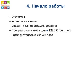 4. Начало работы 
–Структура 
–Установка на комп 
–Среда и язык программирования 
–Программная симуляция в 123D Circuits.io's 
–Fritzing: отрисовка схем и плат  