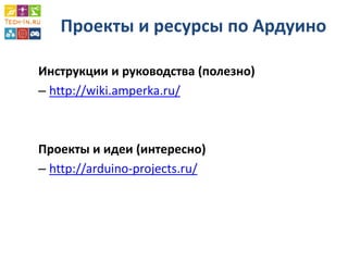 Проекты и ресурсы по Ардуино 
Инструкции и руководства (полезно) 
–http://wiki.amperka.ru/ 
Проекты и идеи (интересно) 
–http://arduino-projects.ru/ 
 
