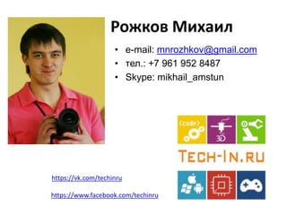 Рожков Михаил 
•e-mail: mnrozhkov@gmail.com 
•тел.: +7 961 952 8487 
•Skype: mikhail_amstun 
https://www.facebook.com/techinru 
https://vk.com/techinru  