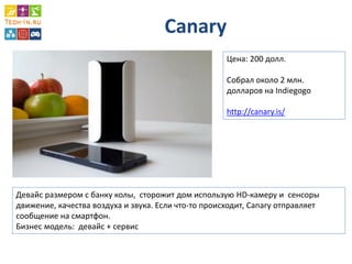Canary 
Цена: 200 долл. Собрал около 2 млн. долларов на Indiegogo http://canary.is/ 
Девайс размером с банку колы, сторожит дом использую HD-камеру и сенсоры движение, качества воздуха и звука. Если что-то происходит, Canary отправляет сообщение на смартфон. 
Бизнес модель: девайс + сервис  