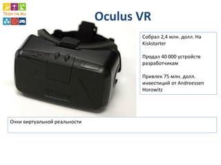 Oculus VR 
Собрал 2,4 млн. долл. На Kiskstarter Продал 40 000 устройств разработчикам Привлек 75 млн. долл. инвестиций от Andreessen Horowitz 
Очки виртуальной реальности 
 
