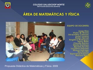 COLEGIO SALUDCOOP NORTE
                             INSTITUCION EDUCATIVA DISTRITAL




Propuesta Didáctica de Matemáticas y Física. 2009
 