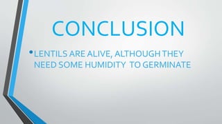 CONCLUSION
•LENTILS ARE ALIVE, ALTHOUGHTHEY
NEED SOME HUMIDITY TO GERMINATE
 