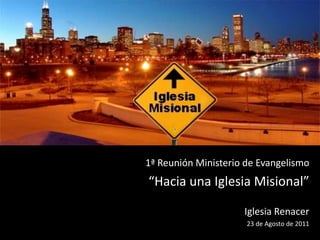 1ª Reunión Ministerio de Evangelismo “Hacia una Iglesia Misional” Iglesia Renacer 23 de Agosto de 2011 