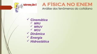  Cinemática
 MRU
 MRUV
 MCU
 Dinâmica
 Energia
 Hidrostática
Análise dos fenômenos do cotidiano
A FÍSICA NO ENEM
 