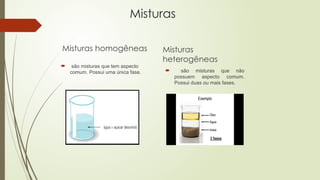 Misturas
Misturas homogêneas
 são misturas que tem aspecto
comum. Possui uma única fase.
Misturas
heterogêneas
 são misturas que não
possuem aspecto comum.
Possui duas ou mais fases.
 