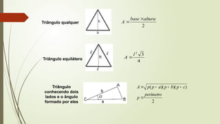 Triângulo qualquer
2
altura
base
A


Triângulo equilátero 4
3
2
l
A 
Triângulo
conhecendo dois
lados e o ângulo
formado por eles 2
)
)(
)(
(
perímetro
p
c
p
b
p
a
p
p
A





 