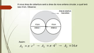 A nova área de cobertura será a área da nova antena circular, a qual terá
raio 4 km. Observe:
Assim:
2
2 r
A 

2
2 4


 
A 
16
2 
 A
 