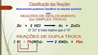 Basicamente podemos classificar as reações químicas
em:
HCl
Zn + H2 Cl2
2 + Zn
Pb(NO3)2
KI + KNO3
2 + PbI2
2
 