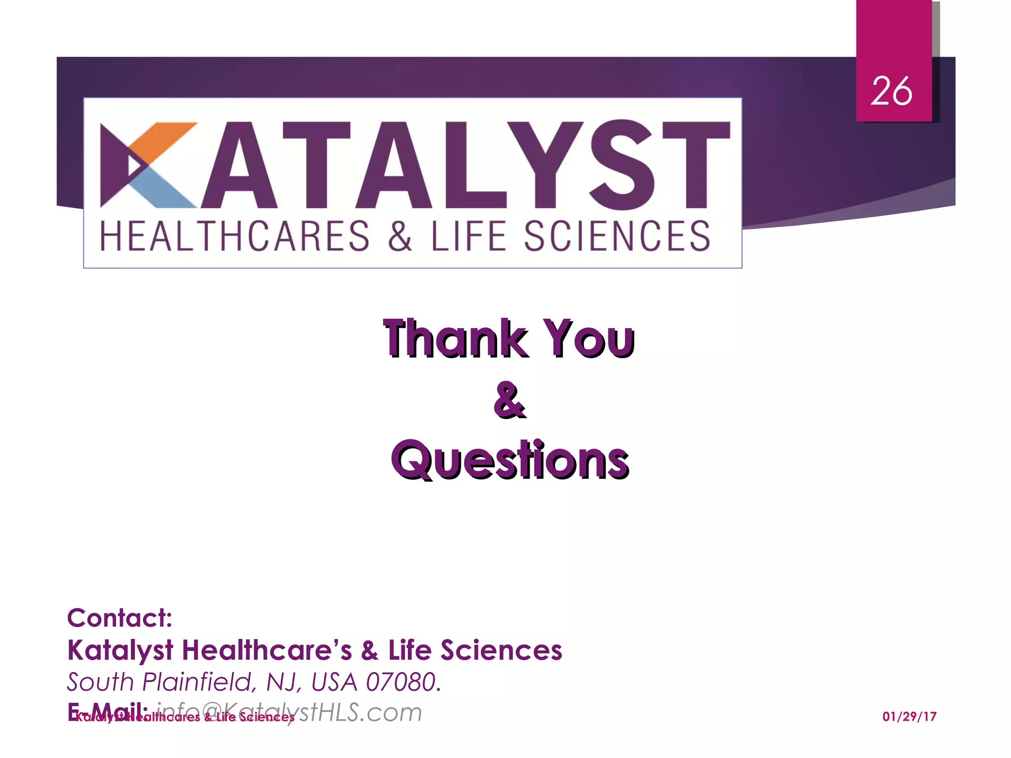 Thank YouThank You
&&
QuestionsQuestions
01/29/17
26
Contact:
Katalyst Healthcare’s & Life Sciences
South Plainfield, NJ, USA 07080.
E-Mail: info@KatalystHLS.comKatalyst Healthcares & Life Sciences
 