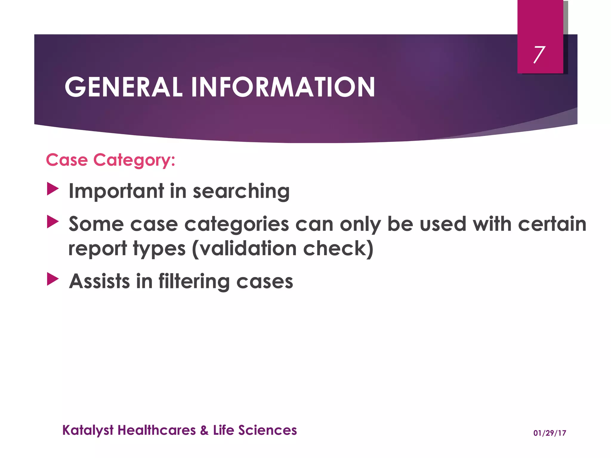 GENERAL INFORMATION
Case Category:
 Important in searching
 Some case categories can only be used with certain
report types (validation check)
 Assists in filtering cases
01/29/17Katalyst Healthcares & Life Sciences
7
 