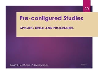Pre-configured Studies
SPECIFIC FIELDS AND PROCEDURESSPECIFIC FIELDS AND PROCEDURES
01/29/17
Katalyst Healthcares & Life Sciences
20
 
