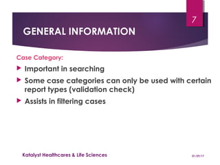 GENERAL INFORMATION
Case Category:
 Important in searching
 Some case categories can only be used with certain
report types (validation check)
 Assists in filtering cases
01/29/17Katalyst Healthcares & Life Sciences
7
 