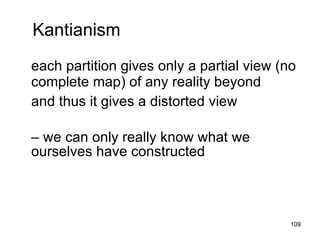 Kantianism
each partition gives only a partial view (no
complete map) of any reality beyond
and thus it gives a distorted view

– we can only really know what we
ourselves have constructed



                                           109
 
