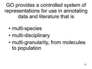 GO provides a controlled system of
representations for use in annotating
      data and literature that is

 • multi-species
 • multi-disciplinary
 • multi-granularity, from molecules
   to population

                                   21
 