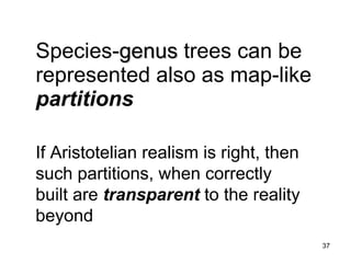Species-genus trees can be
represented also as map-like
partitions

If Aristotelian realism is right, then
such partitions, when correctly
built are transparent to the reality
beyond
                                         37
 