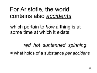 For Aristotle, the world
contains also accidents
which pertain to how a thing is at
some time at which it exists:

      red hot suntanned spinning

= what holds of a substance per accidens

                                       46
 