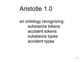 Aristotle 1.0
an ontology recognizing:
    substance tokens
    accident tokens
    substance types
    accident types


                           51
 