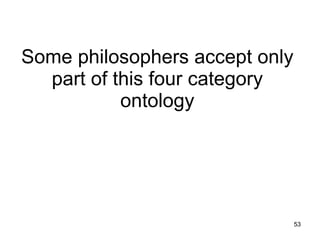 Some philosophers accept only
  part of this four category
           ontology




                                53
 