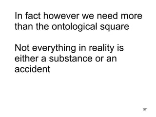 In fact however we need more
than the ontological square

Not everything in reality is
either a substance or an
accident


                               57
 