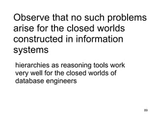 Observe that no such problems
arise for the closed worlds
constructed in information
systems
hierarchies as reasoning tools work very
well for the closed worlds of database
engineers


                                           89
 