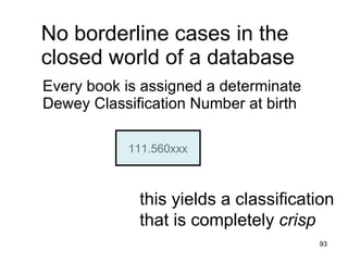 No borderline cases in the
closed world of a database
Every book is assigned a determinate
Dewey Classification Number at birth

           111.560xxx



             this yields a classification
             that is completely crisp
                                       93
 