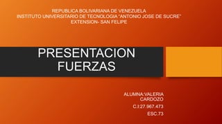PRESENTACION
FUERZAS
ALUMNA:VALERIA
CARDOZO
C.I:27.967.473
ESC.73
REPUBLICA BOLIVARIANA DE VENEZUELA
INSTITUTO UNIVERSITARIO DE TECNOLOGIA “ANTONIO JOSE DE SUCRE”
EXTENSION- SAN FELIPE
 