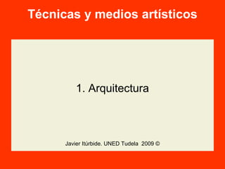 Técnicas y medios artísticos
1. Arquitectura
Javier Itúrbide. UNED Tudela 2009 ©
 