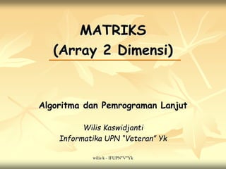 wilis k - IFUPN"V"Yk
MATRIKS
(Array 2 Dimensi)
Algoritma dan Pemrograman Lanjut
Wilis Kaswidjanti
Informatika UPN “Veteran” Yk
 