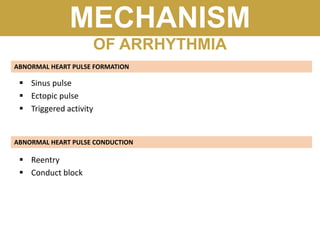 MECHANISM
OF ARRHYTHMIA
ABNORMAL HEART PULSE FORMATION
ABNORMAL HEART PULSE CONDUCTION
 Sinus pulse
 Ectopic pulse
 Triggered activity
 Reentry
 Conduct block
 