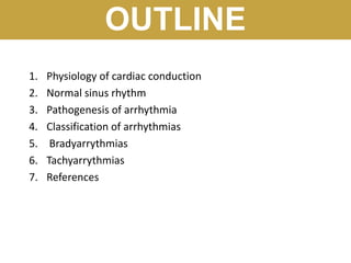 OUTLINE
1. Physiology of cardiac conduction
2. Normal sinus rhythm
3. Pathogenesis of arrhythmia
4. Classification of arrhythmias
5. Bradyarrythmias
6. Tachyarrythmias
7. References
 