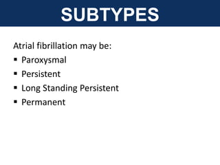 SUBTYPES
Atrial fibrillation may be:
 Paroxysmal
 Persistent
 Long Standing Persistent
 Permanent
 