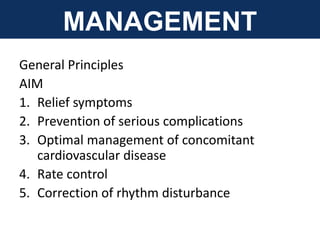 MANAGEMENT
General Principles
AIM
1. Relief symptoms
2. Prevention of serious complications
3. Optimal management of concomitant
cardiovascular disease
4. Rate control
5. Correction of rhythm disturbance
 