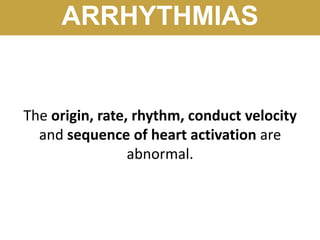 ARRHYTHMIAS
The origin, rate, rhythm, conduct velocity
and sequence of heart activation are
abnormal.
 