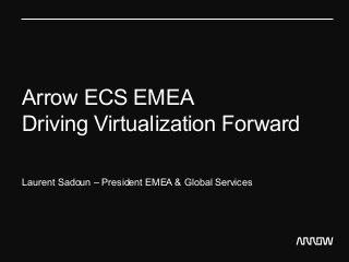 Arrow ECS EMEA 
Driving Virtualization Forward 
Laurent Sadoun – President EMEA & Global Services 
 