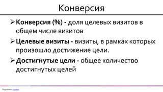 Конверсия 
Конверсия (%) - доля целевых визитов в общем числе визитов 
Целевые визиты - визиты, в рамках которых произошло достижение цели. 
Достигнутые цели - общее количество достигнутых целей 
Подробнее в справке  