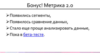 Бонус! Метрика 2.0 
Появились сегменты, 
Появилось сравнение данных, 
Стало еще проще анализировать данные, 
Пока в бета-тесте. 
