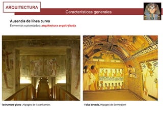 Características generales
ARQUITECTURA
Ausencia de línea curva
Elementos sustentados: arquitectura arquitrabada
Techumbre plana .Hipogeo de Tutankamon. Falsa bóveda. Hipogeo de Sennedjem
 